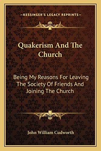 Quakerism And The Church: Being My Reasons For Leaving The Society Of Friends And Joining The Church