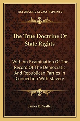 The True Doctrine Of State Rights: With An Examination Of The Record Of The Democratic And Republican Parties In Connection With Slavery