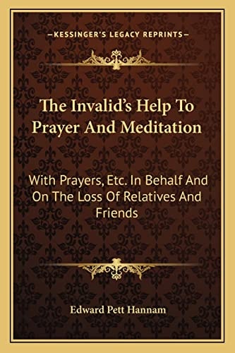 The Invalid's Help To Prayer And Meditation: With Prayers, Etc. In Behalf And On The Loss Of Relatives And Friends