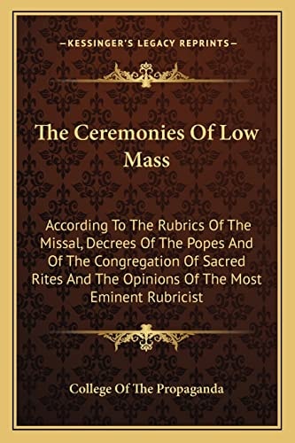 The Ceremonies Of Low Mass: According To The Rubrics Of The Missal, Decrees Of The Popes And Of The Congregation Of Sacred Rites And The Opinions Of The Most Eminent Rubricist
