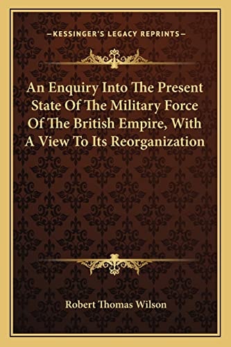 An Enquiry Into The Present State Of The Military Force Of The British Empire, With A View To Its Reorganization