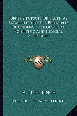 On The Pursuit Of Truth As Exemplified In The Principles Of Evidence, Theological, Scientific And Judicial: A Discourse