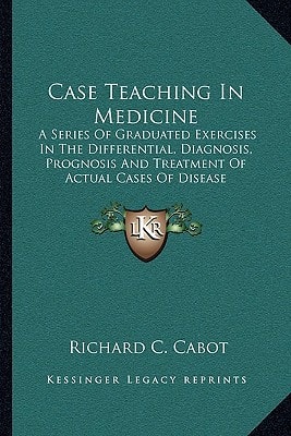 Case Teaching In Medicine: A Series Of Graduated Exercises In The Differential, Diagnosis, Prognosis And Treatment Of Actual Cases Of Disease