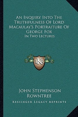 An Inquiry Into The Truthfulness Of Lord Macaulay's Portraiture Of George Fox: In Two Lectures