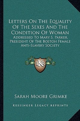 Letters On The Equality Of The Sexes And The Condition Of Woman: Addressed To Mary S. Parker, President Of The Boston Female Anti-Slavery Society