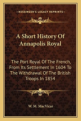 A Short History Of Annapolis Royal: The Port Royal Of The French, From Its Settlement In 1604 To The Withdrawal Of The British Troops In 1854