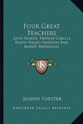 Four Great Teachers: John Ruskin, Thomas Carlyle, Ralph Waldo Emerson And Robert Browning