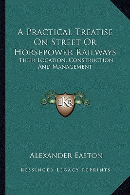 A Practical Treatise On Street Or Horsepower Railways: Their Location, Construction And Management