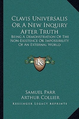 Clavis Universalis Or A New Inquiry After Truth: Being A Demonstration Of The Non-Existence Or Impossibility Of An External World