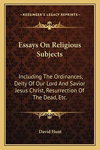 Essays On Religious Subjects: Including The Ordinances, Deity Of Our Lord And Savior Jesus Christ, Resurrection Of The Dead, Etc.
