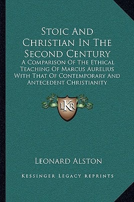 Stoic And Christian In The Second Century: A Comparison Of The Ethical Teaching Of Marcus Aurelius With That Of Contemporary And Antecedent Christianity