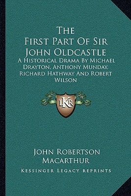 The First Part Of Sir John Oldcastle: A Historical Drama By Michael Drayton, Anthony Munday, Richard Hathway And Robert Wilson