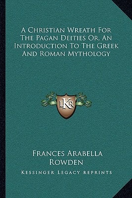 A Christian Wreath For The Pagan Deities Or, An Introduction To The Greek And Roman Mythology