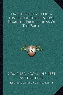 Nature Reviewed Or, A History Of The Principal Domestic Productions Of The Earth