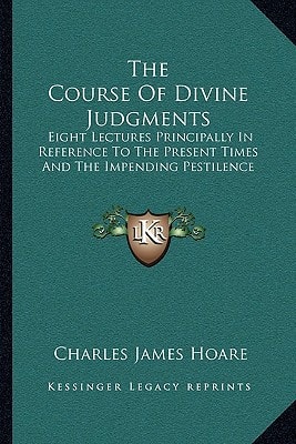 The Course Of Divine Judgments: Eight Lectures Principally In Reference To The Present Times And The Impending Pestilence