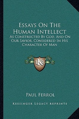 Essays On The Human Intellect: As Constructed By God, And On Our Savior, Considered In His Character Of Man