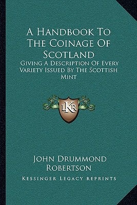 A Handbook To The Coinage Of Scotland: Giving A Description Of Every Variety Issued By The Scottish Mint