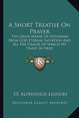 A Short Treatise On Prayer: The Great Means Of Obtaining From God Eternal Salvation And All The Graces Of Which We Stand In Need