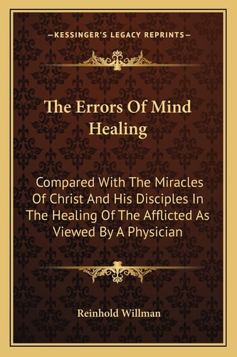The Errors Of Mind Healing: Compared With The Miracles Of Christ And His Disciples In The Healing Of The Afflicted As Viewed By A Physician
