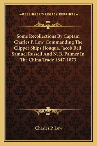 Some Recollections By Captain Charles P. Low, Commanding The Clipper Ships Houqua, Jacob Bell, Samuel Russell And N. B. Palmer In The China Trade 1847-1873