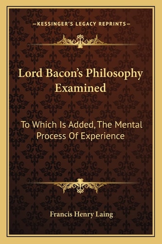 Lord Bacon's Philosophy Examined: To Which Is Added, The Mental Process Of Experience