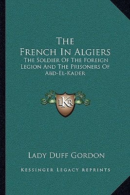 The French In Algiers: The Soldier Of The Foreign Legion And The Prisoners Of Abd-El-Kader
