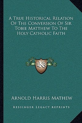 A True Historical Relation Of The Conversion Of Sir Tobie Matthew To The Holy Catholic Faith
