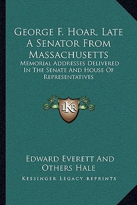 George F. Hoar, Late A Senator From Massachusetts: Memorial Addresses Delivered In The Senate And House Of Representatives