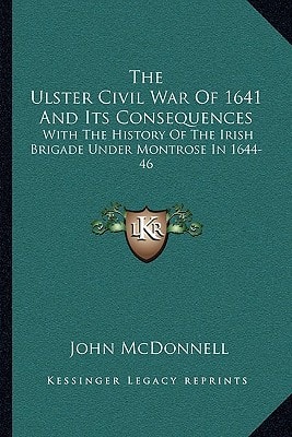 The Ulster Civil War Of 1641 And Its Consequences: With The History Of The Irish Brigade Under Montrose In 1644-46