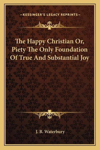The Happy Christian Or, Piety The Only Foundation Of True And Substantial Joy