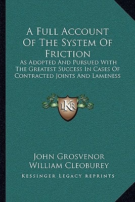 A Full Account Of The System Of Friction: As Adopted And Pursued With The Greatest Success In Cases Of Contracted Joints And Lameness