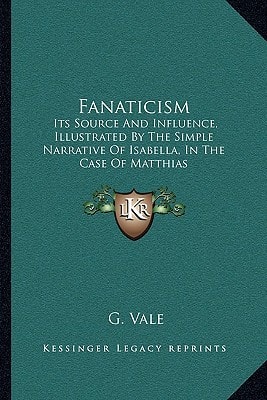 Fanaticism: Its Source And Influence, Illustrated By The Simple Narrative Of Isabella, In The Case Of Matthias