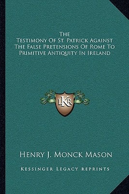 The Testimony Of St. Patrick Against The False Pretensions Of Rome To Primitive Antiquity In Ireland