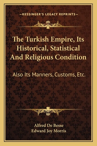 The Turkish Empire, Its Historical, Statistical And Religious Condition: Also Its Manners, Customs, Etc.