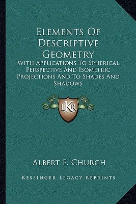 Elements Of Descriptive Geometry: With Applications To Spherical, Perspective And Isometric Projections And To Shades And Shadows