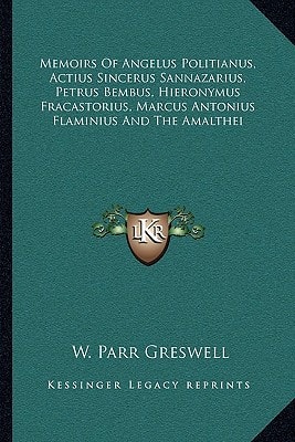 Memoirs Of Angelus Politianus, Actius Sincerus Sannazarius, Petrus Bembus, Hieronymus Fracastorius, Marcus Antonius Flaminius And The Amalthei