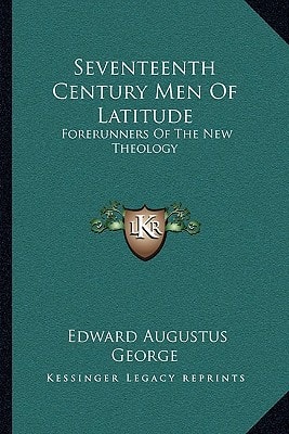 Seventeenth Century Men Of Latitude: Forerunners Of The New Theology