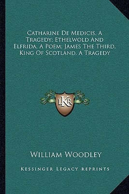 Catharine De Medicis, A Tragedy; Ethelwold And Elfrida, A Poem; James The Third, King Of Scotland, A Tragedy