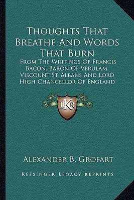 Thoughts That Breathe And Words That Burn: From The Writings Of Francis Bacon, Baron Of Verulam, Viscount St. Albans And Lord High Chancellor Of England