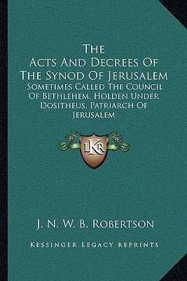 The Acts And Decrees Of The Synod Of Jerusalem: Sometimes Called The Council Of Bethlehem, Holden Under Dositheus, Patriarch Of Jerusalem