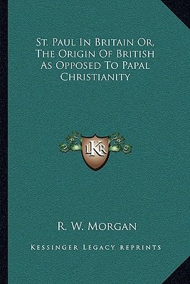 St. Paul In Britain Or, The Origin Of British As Opposed To Papal Christianity