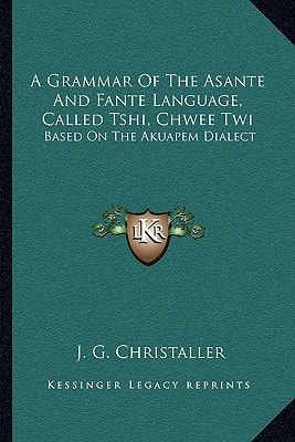 A Grammar Of The Asante And Fante Language, Called Tshi, Chwee Twi: Based On The Akuapem Dialect