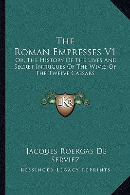The Roman Empresses V1: Or, The History Of The Lives And Secret Intrigues Of The Wives Of The Twelve Caesars