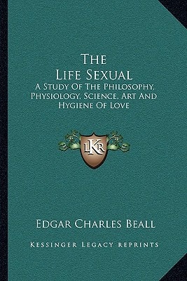 The Life Sexual: A Study Of The Philosophy, Physiology, Science, Art And Hygiene Of Love