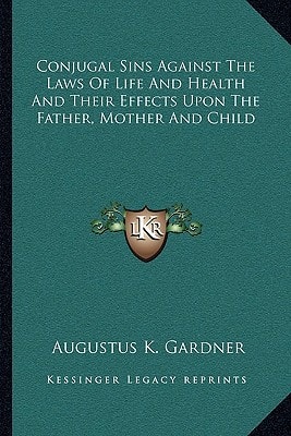 Conjugal Sins Against The Laws Of Life And Health And Their Effects Upon The Father, Mother And Child