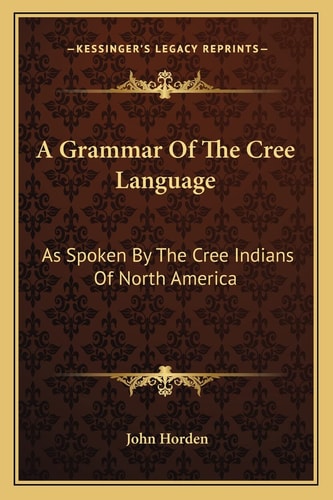 A Grammar Of The Cree Language: As Spoken By The Cree Indians Of North America