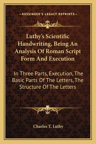 Luthy's Scientific Handwriting, Being An Analysis Of Roman Script Form And Execution: In Three Parts, Execution, The Basic Parts Of The Letters, The Structure Of The Letters