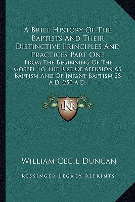 A Brief History Of The Baptists And Their Distinctive Principles And Practices Part One: From The Beginning Of The Gospel To The Rise Of Affusion As Baptism And Of Infant Baptism 28 A.D.-250 A.D.