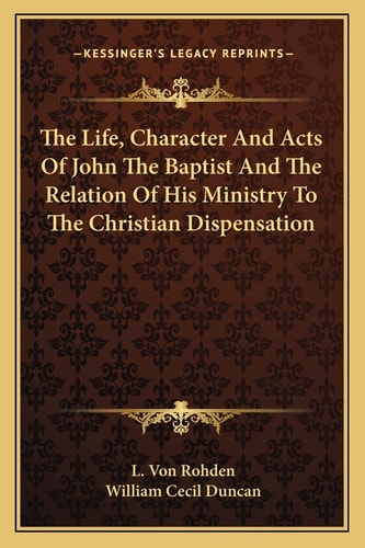 The Life, Character And Acts Of John The Baptist And The Relation Of His Ministry To The Christian Dispensation