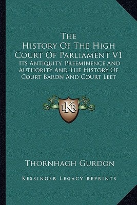 The History Of The High Court Of Parliament V1: Its Antiquity, Preeminence And Authority And The History Of Court Baron And Court Leet